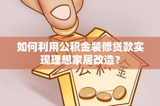 仁和如何利用公积金装修贷款实现理想家居改造？