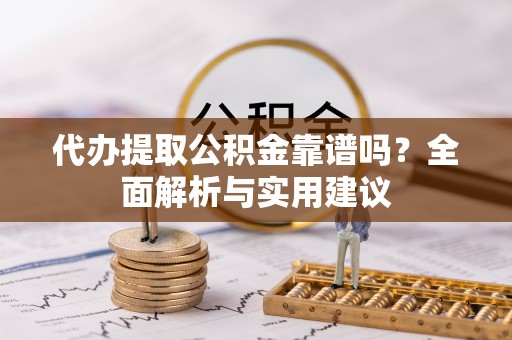 仁和代办提取公积金靠谱吗？全面解析与实用建议