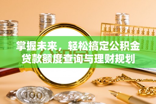 仁和掌握未来，轻松搞定公积金贷款额度查询与理财规划