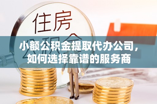 仁和小额公积金提取代办公司，如何选择靠谱的服务商