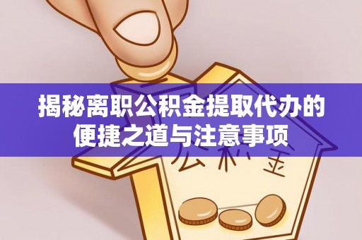 仁和揭秘离职公积金提取代办的便捷之道与注意事项