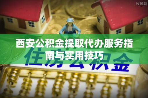 仁和西安公积金提取代办服务指南与实用技巧