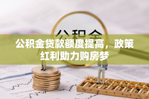 仁和公积金贷款额度提高，政策红利助力购房梦