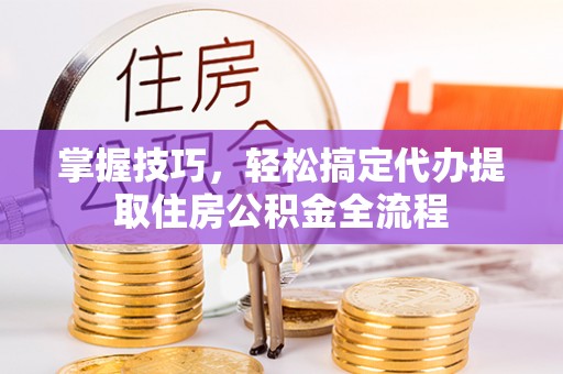 仁和掌握技巧，轻松搞定代办提取住房公积金全流程