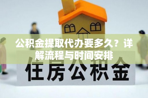 仁和公积金提取代办要多久？详解流程与时间安排