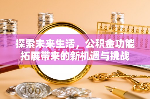 仁和探索未来生活，公积金功能拓展带来的新机遇与挑战