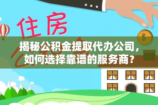 仁和揭秘公积金提取代办公司，如何选择靠谱的服务商？