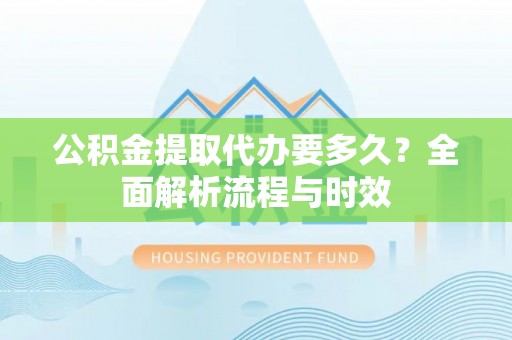 仁和公积金提取代办要多久？全面解析流程与时效
