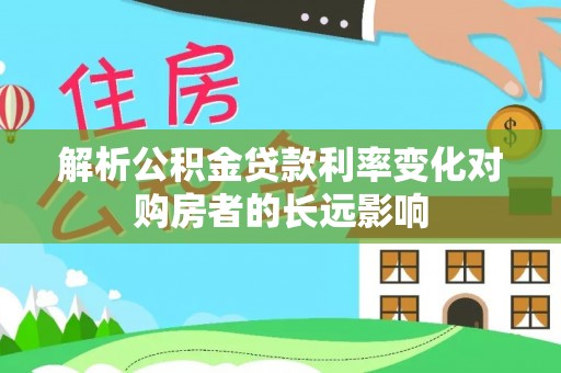 仁和解析公积金贷款利率变化对购房者的长远影响