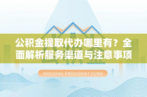 仁和公积金提取代办哪里有？全面解析服务渠道与注意事项