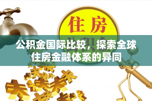 仁和公积金国际比较，探索全球住房金融体系的异同