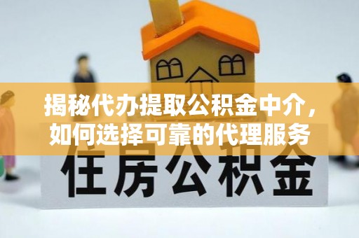 仁和揭秘代办提取公积金中介，如何选择可靠的代理服务