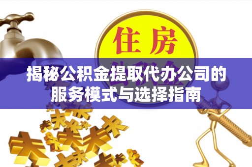 仁和揭秘公积金提取代办公司的服务模式与选择指南