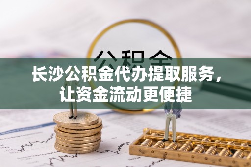仁和长沙公积金代办提取服务，让资金流动更便捷