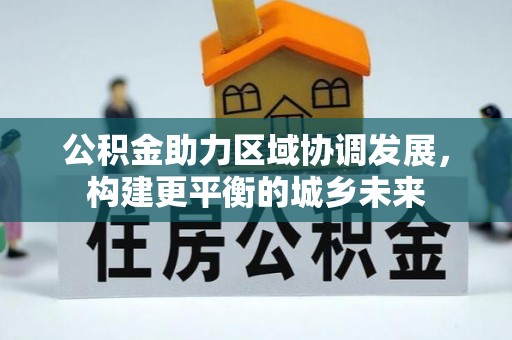 仁和公积金助力区域协调发展，构建更平衡的城乡未来