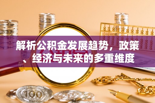 仁和解析公积金发展趋势，政策、经济与未来的多重维度