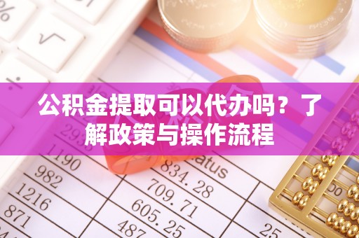 仁和公积金提取可以代办吗？了解政策与操作流程