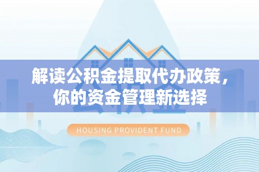 仁和解读公积金提取代办政策，你的资金管理新选择