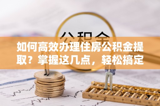 仁和如何高效办理住房公积金提取？掌握这几点，轻松搞定！
