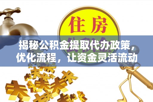 仁和揭秘公积金提取代办政策，优化流程，让资金灵活流动