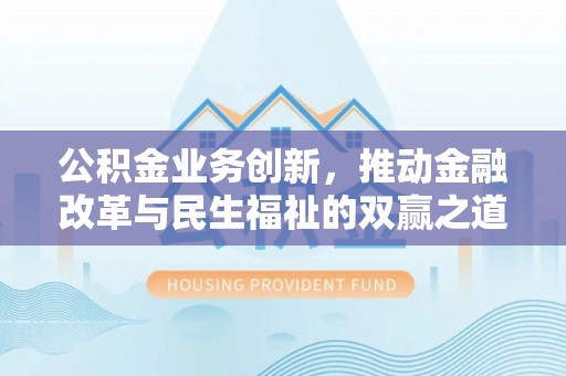 仁和公积金业务创新，推动金融改革与民生福祉的双赢之道