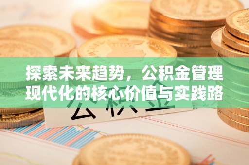 仁和探索未来趋势，公积金管理现代化的核心价值与实践路径