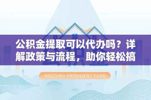 仁和公积金提取可以代办吗？详解政策与流程，助你轻松搞定！