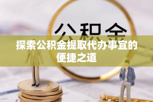 仁和探索公积金提取代办事宜的便捷之道