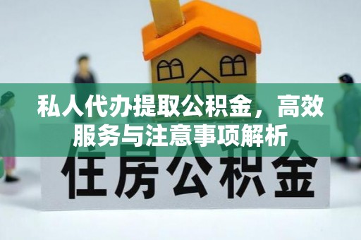 仁和私人代办提取公积金，高效服务与注意事项解析