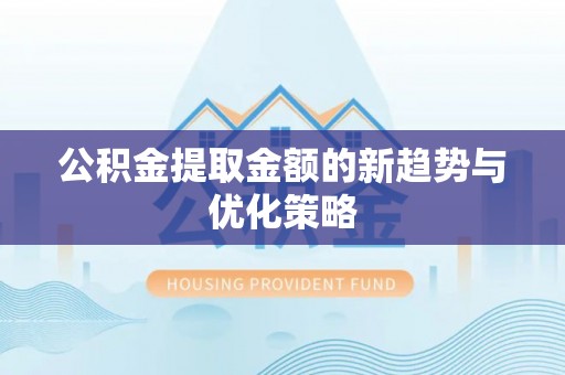 仁和公积金提取金额的新趋势与优化策略