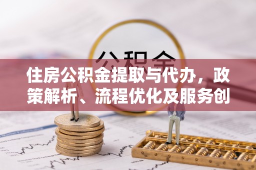 仁和住房公积金提取与代办，政策解析、流程优化及服务创新