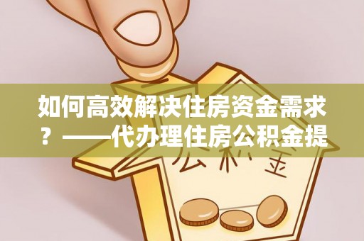 仁和如何高效解决住房资金需求？——代办理住房公积金提取服务全解析