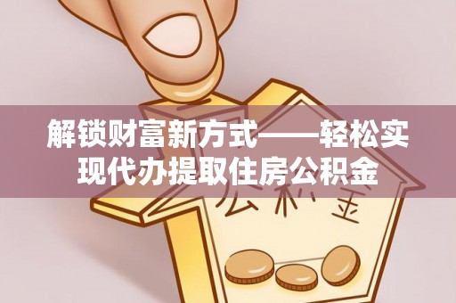 仁和解锁财富新方式——轻松实现代办提取住房公积金