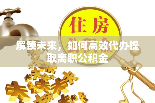 仁和解锁未来，如何高效代办提取离职公积金