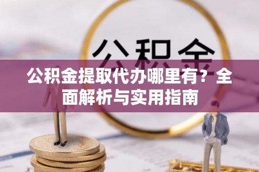 仁和公积金提取代办哪里有？全面解析与实用指南