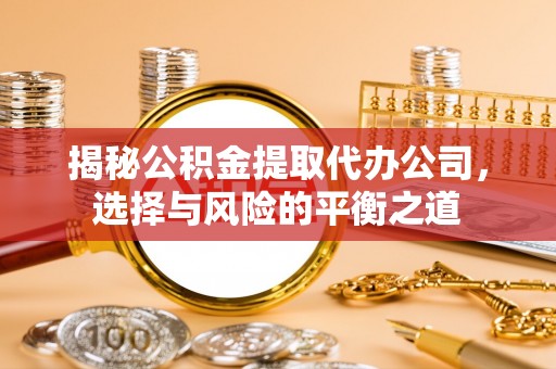 仁和揭秘公积金提取代办公司，选择与风险的平衡之道