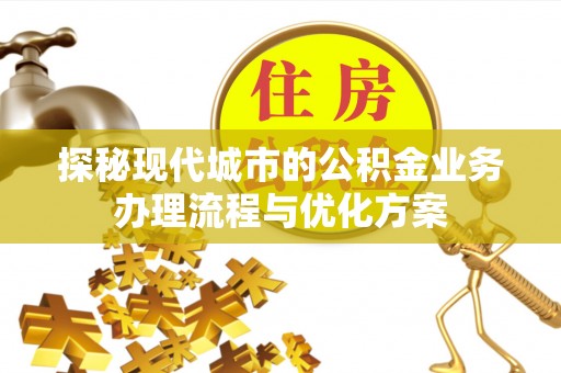 仁和探秘现代城市的公积金业务办理流程与优化方案