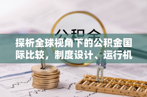 仁和探析全球视角下的公积金国际比较，制度设计、运行机制与未来趋势