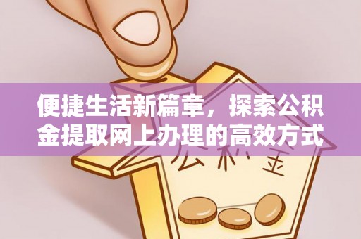 仁和便捷生活新篇章，探索公积金提取网上办理的高效方式