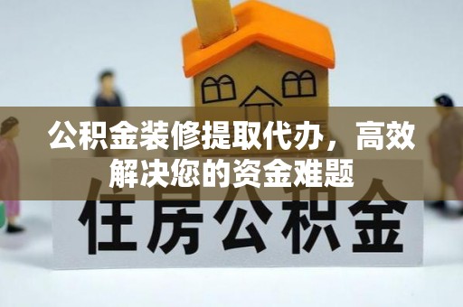 仁和公积金装修提取代办，高效解决您的资金难题