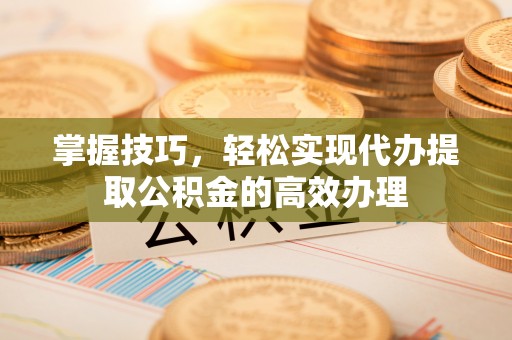 仁和掌握技巧，轻松实现代办提取公积金的高效办理