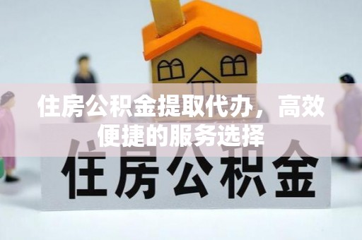 仁和住房公积金提取代办，高效便捷的服务选择