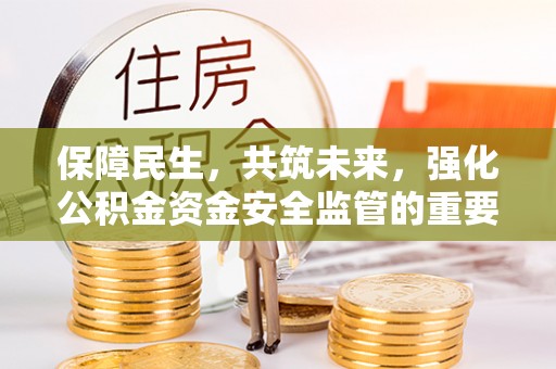 仁和保障民生，共筑未来，强化公积金资金安全监管的重要性