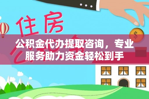 仁和公积金代办提取咨询，专业服务助力资金轻松到手