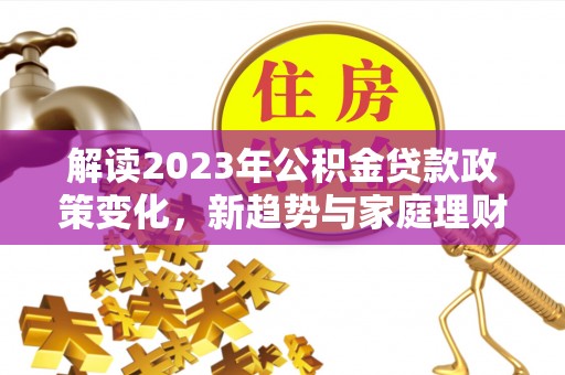 仁和解读2023年公积金贷款政策变化，新趋势与家庭理财规划