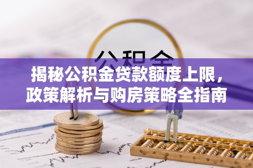 仁和揭秘公积金贷款额度上限，政策解析与购房策略全指南