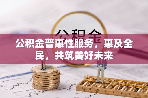 仁和公积金普惠性服务，惠及全民，共筑美好未来