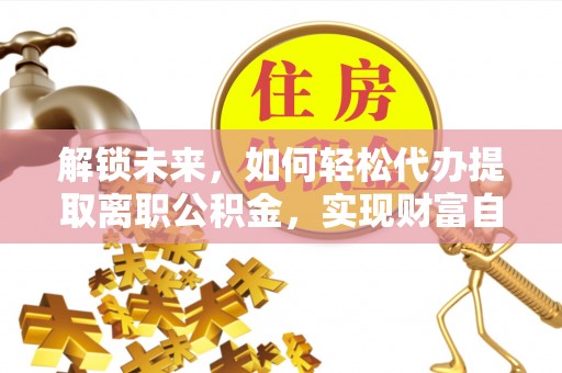 仁和解锁未来，如何轻松代办提取离职公积金，实现财富自由的第一步