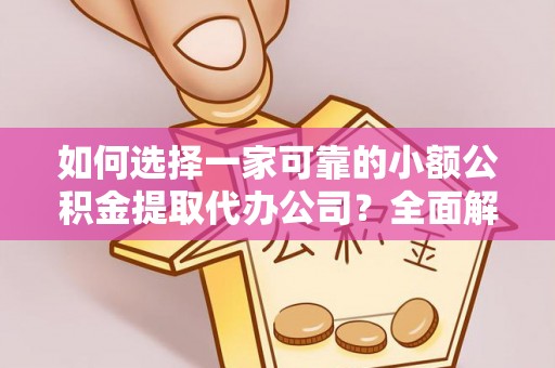 仁和如何选择一家可靠的小额公积金提取代办公司？全面解析与指南