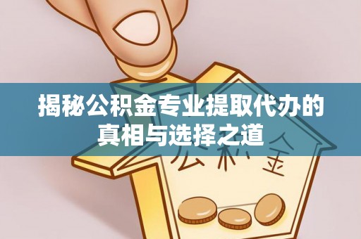 仁和揭秘公积金专业提取代办的真相与选择之道